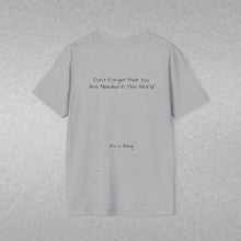 Load image into Gallery viewer, Don't Forget That You Are Needed In This World (Back of Shirt) Unisex T-Shirt by B E-Z - It's A Thing