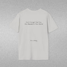 Load image into Gallery viewer, Don't Forget That You Are Needed In This World (Back of Shirt) Unisex T-Shirt by B E-Z - It's A Thing
