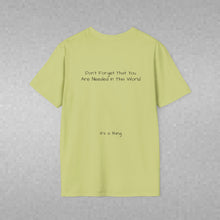 Load image into Gallery viewer, Don't Forget That You Are Needed In This World (Back of Shirt) Unisex T-Shirt by B E-Z - It's A Thing
